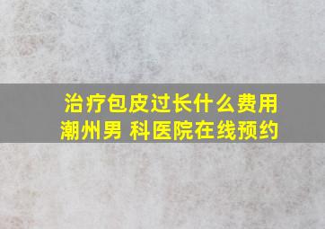 治疗包皮过长什么费用潮州男 科医院在线预约